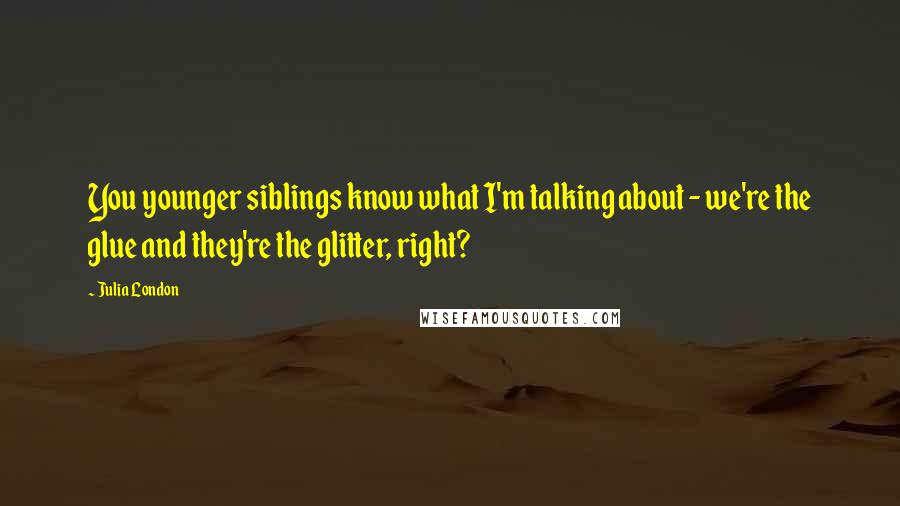 Julia London Quotes: You younger siblings know what I'm talking about - we're the glue and they're the glitter, right?