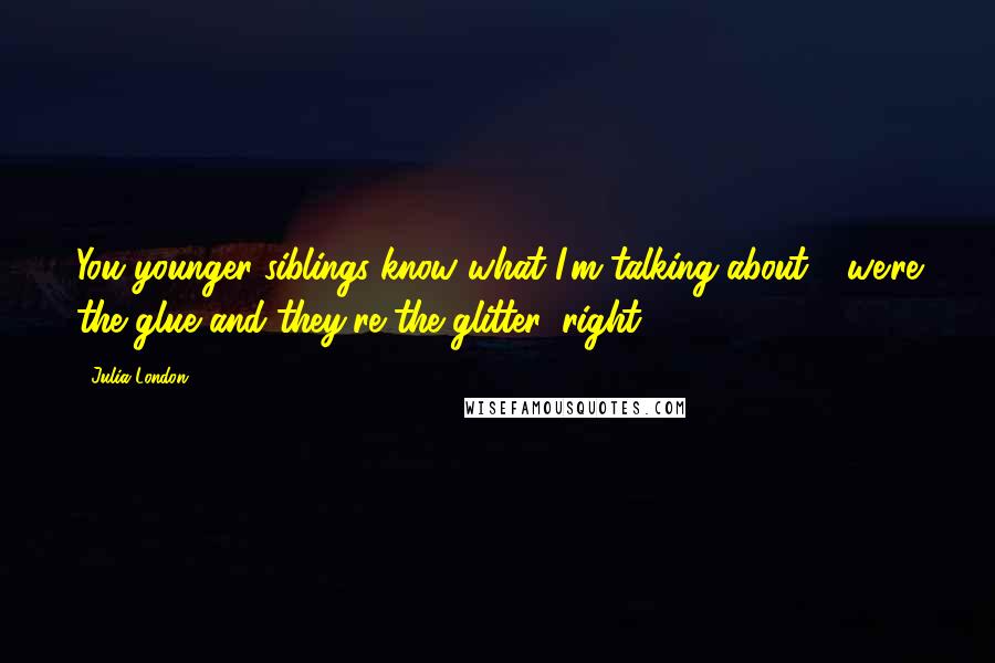 Julia London Quotes: You younger siblings know what I'm talking about - we're the glue and they're the glitter, right?