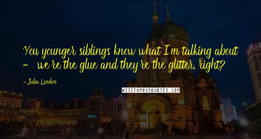 Julia London Quotes: You younger siblings know what I'm talking about - we're the glue and they're the glitter, right?