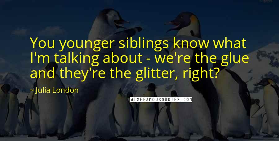 Julia London Quotes: You younger siblings know what I'm talking about - we're the glue and they're the glitter, right?