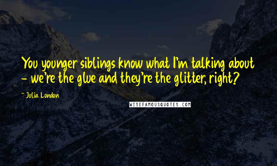 Julia London Quotes: You younger siblings know what I'm talking about - we're the glue and they're the glitter, right?