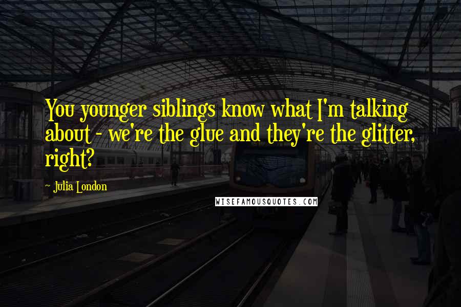 Julia London Quotes: You younger siblings know what I'm talking about - we're the glue and they're the glitter, right?