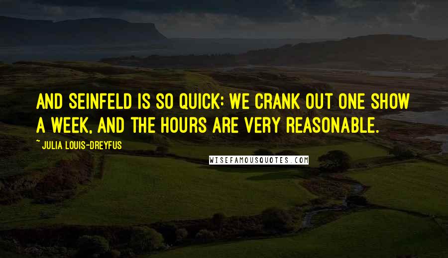 Julia Louis-Dreyfus Quotes: And Seinfeld is so quick: we crank out one show a week, and the hours are very reasonable.