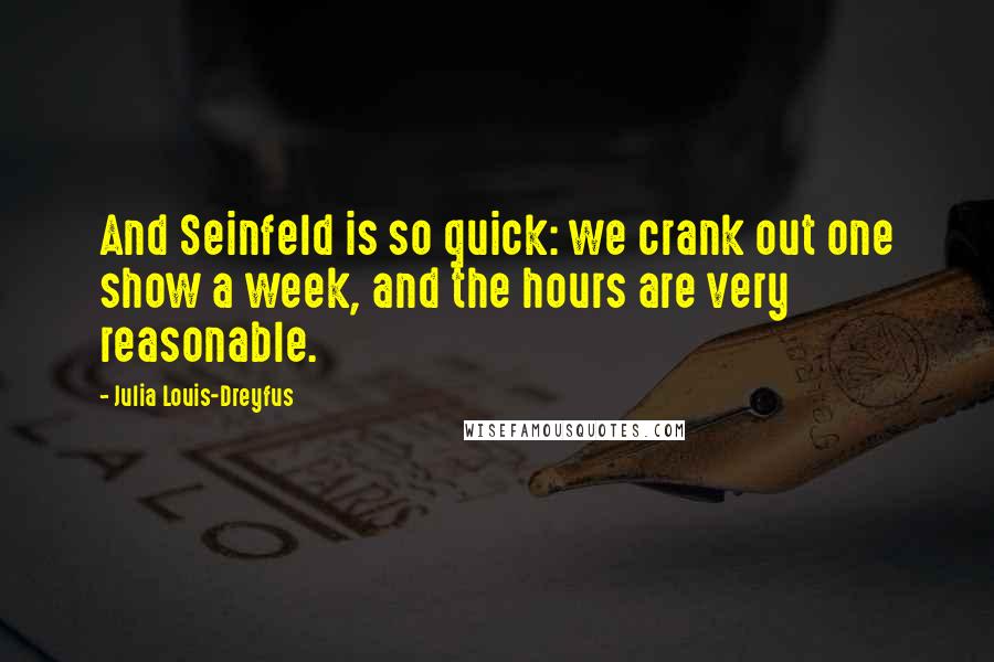 Julia Louis-Dreyfus Quotes: And Seinfeld is so quick: we crank out one show a week, and the hours are very reasonable.