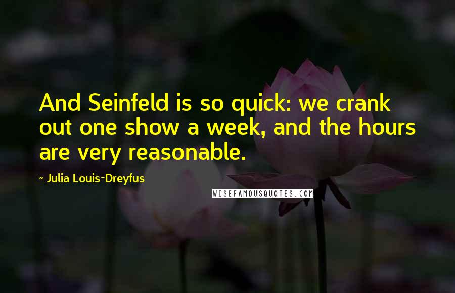 Julia Louis-Dreyfus Quotes: And Seinfeld is so quick: we crank out one show a week, and the hours are very reasonable.