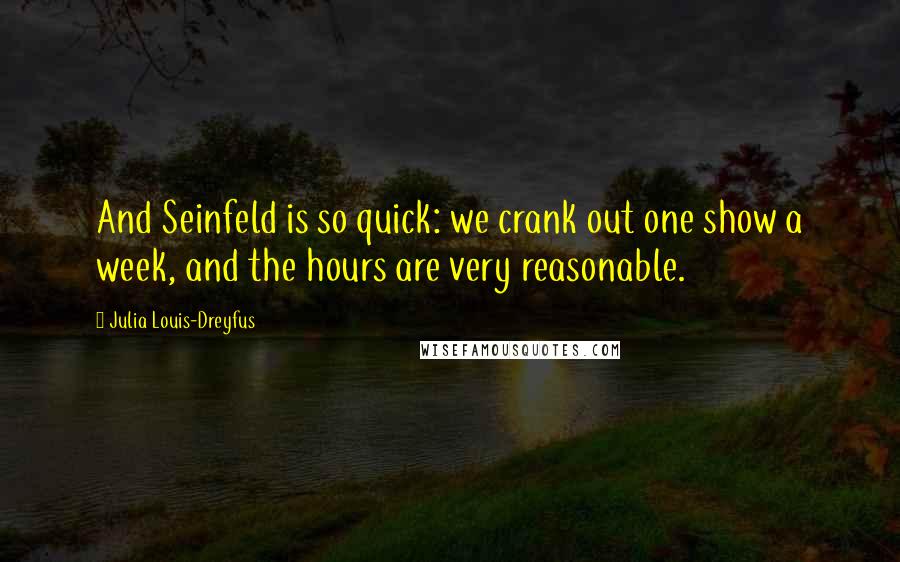 Julia Louis-Dreyfus Quotes: And Seinfeld is so quick: we crank out one show a week, and the hours are very reasonable.