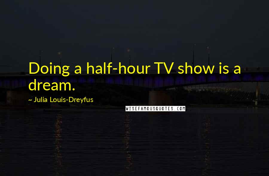 Julia Louis-Dreyfus Quotes: Doing a half-hour TV show is a dream.