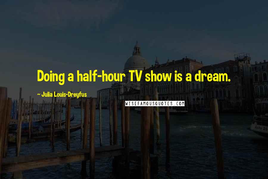 Julia Louis-Dreyfus Quotes: Doing a half-hour TV show is a dream.