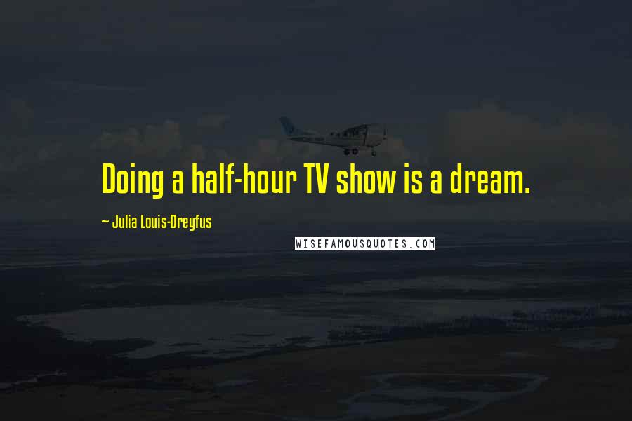 Julia Louis-Dreyfus Quotes: Doing a half-hour TV show is a dream.