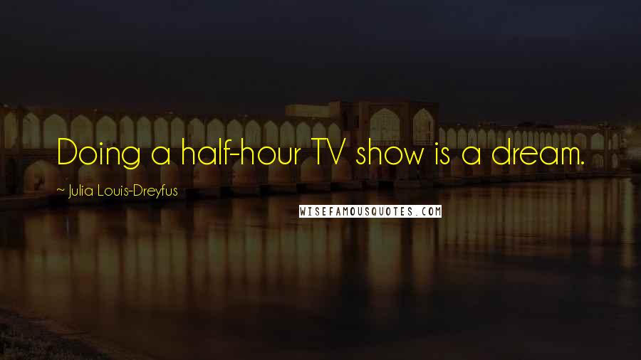 Julia Louis-Dreyfus Quotes: Doing a half-hour TV show is a dream.