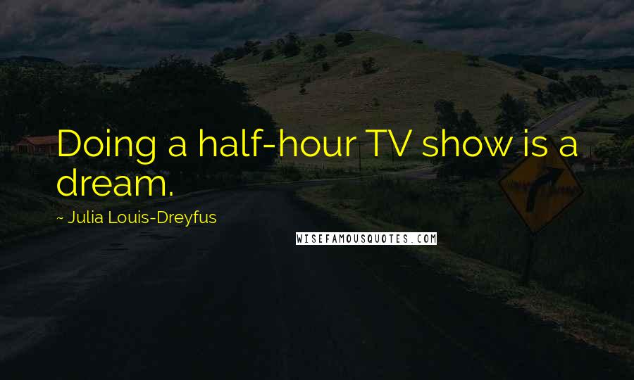 Julia Louis-Dreyfus Quotes: Doing a half-hour TV show is a dream.