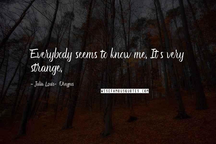 Julia Louis-Dreyfus Quotes: Everybody seems to know me. It's very strange.