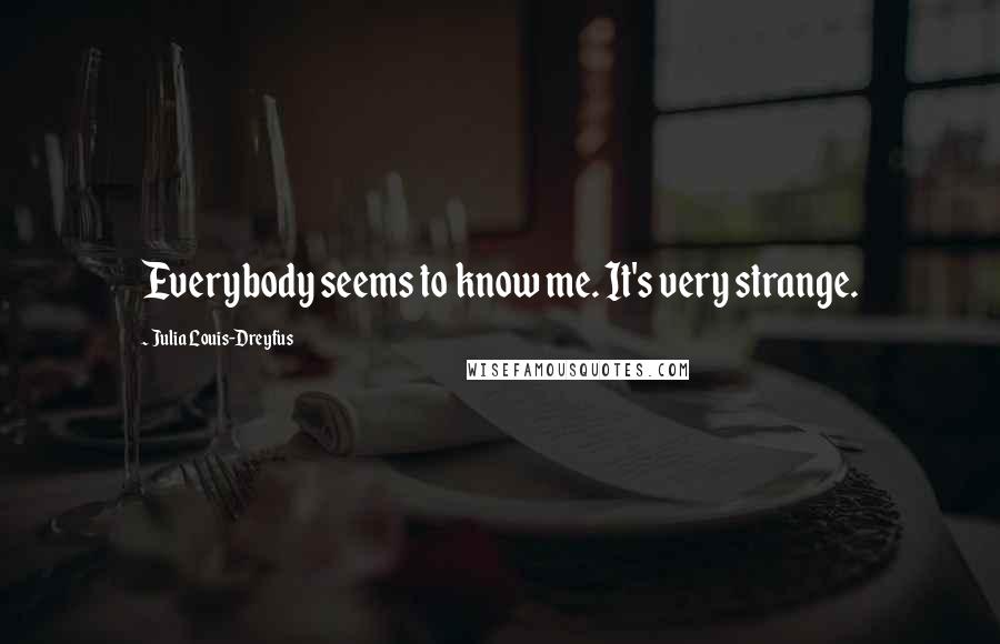 Julia Louis-Dreyfus Quotes: Everybody seems to know me. It's very strange.