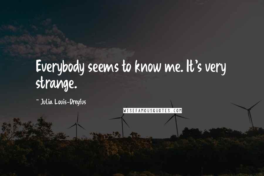 Julia Louis-Dreyfus Quotes: Everybody seems to know me. It's very strange.