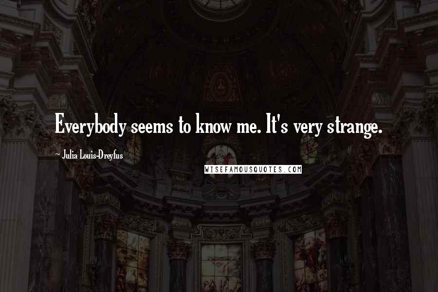 Julia Louis-Dreyfus Quotes: Everybody seems to know me. It's very strange.