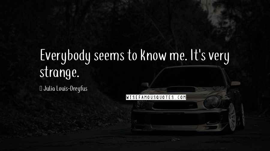 Julia Louis-Dreyfus Quotes: Everybody seems to know me. It's very strange.