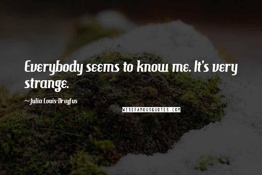 Julia Louis-Dreyfus Quotes: Everybody seems to know me. It's very strange.