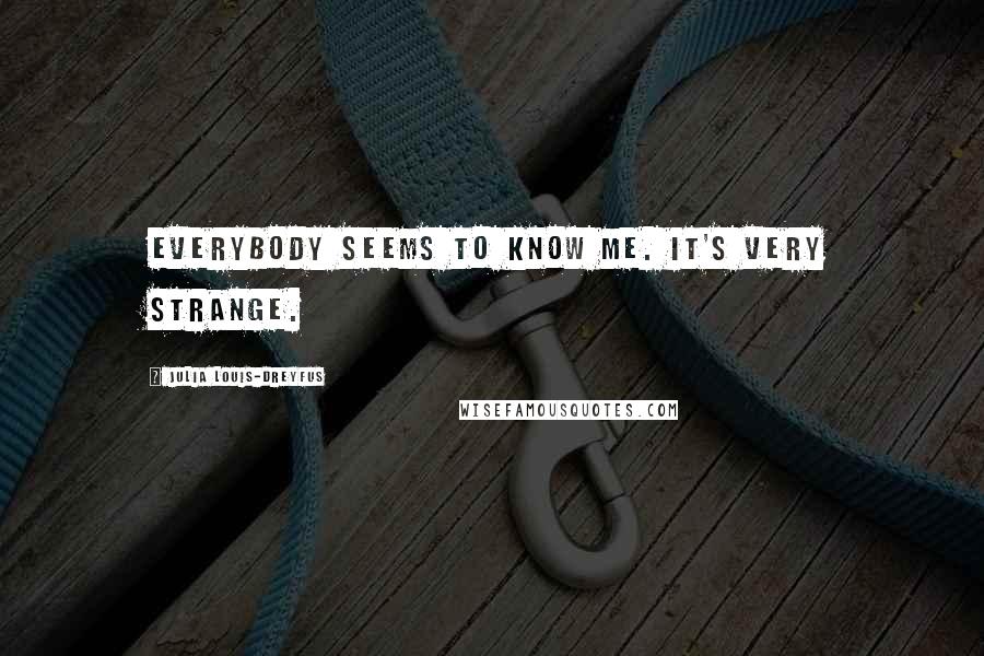 Julia Louis-Dreyfus Quotes: Everybody seems to know me. It's very strange.