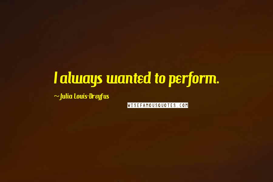Julia Louis-Dreyfus Quotes: I always wanted to perform.
