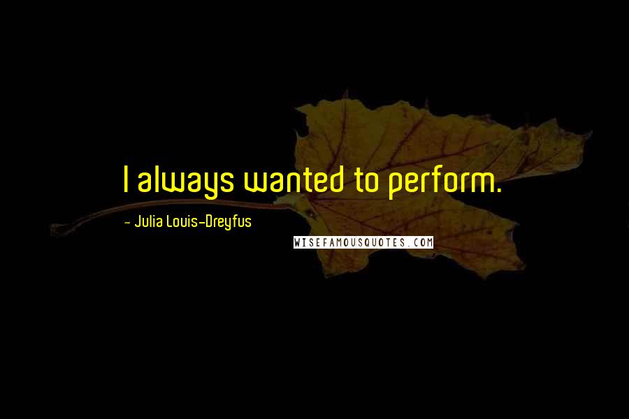 Julia Louis-Dreyfus Quotes: I always wanted to perform.