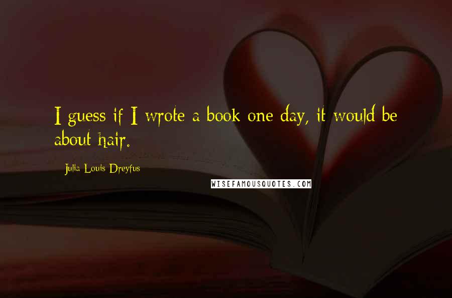 Julia Louis-Dreyfus Quotes: I guess if I wrote a book one day, it would be about hair.