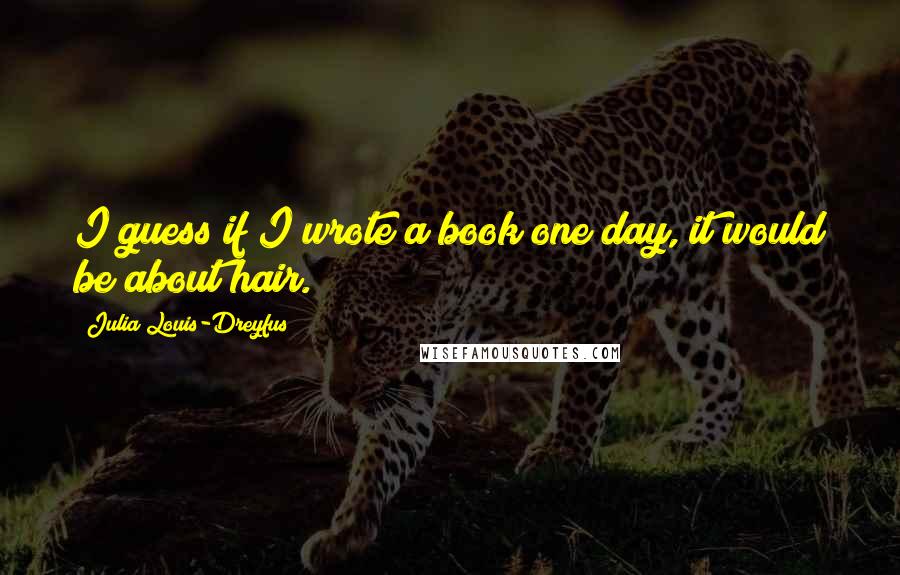 Julia Louis-Dreyfus Quotes: I guess if I wrote a book one day, it would be about hair.