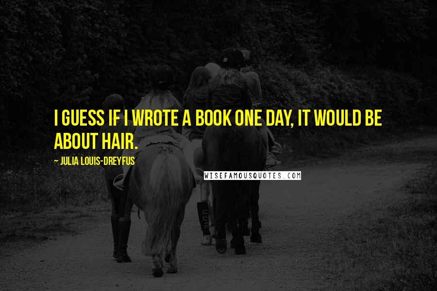 Julia Louis-Dreyfus Quotes: I guess if I wrote a book one day, it would be about hair.