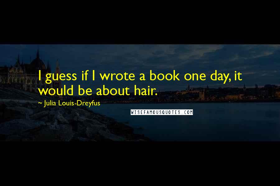 Julia Louis-Dreyfus Quotes: I guess if I wrote a book one day, it would be about hair.