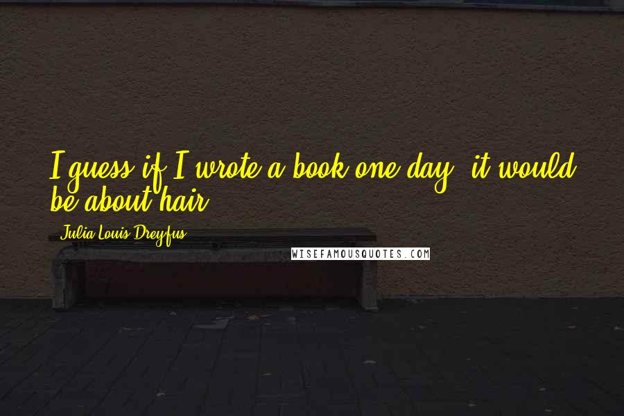 Julia Louis-Dreyfus Quotes: I guess if I wrote a book one day, it would be about hair.