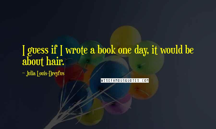 Julia Louis-Dreyfus Quotes: I guess if I wrote a book one day, it would be about hair.