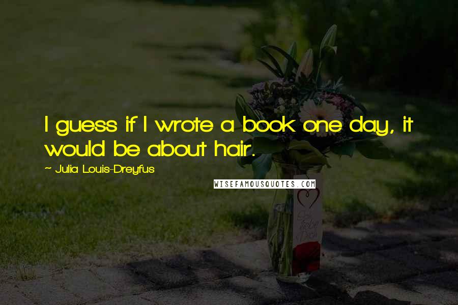 Julia Louis-Dreyfus Quotes: I guess if I wrote a book one day, it would be about hair.