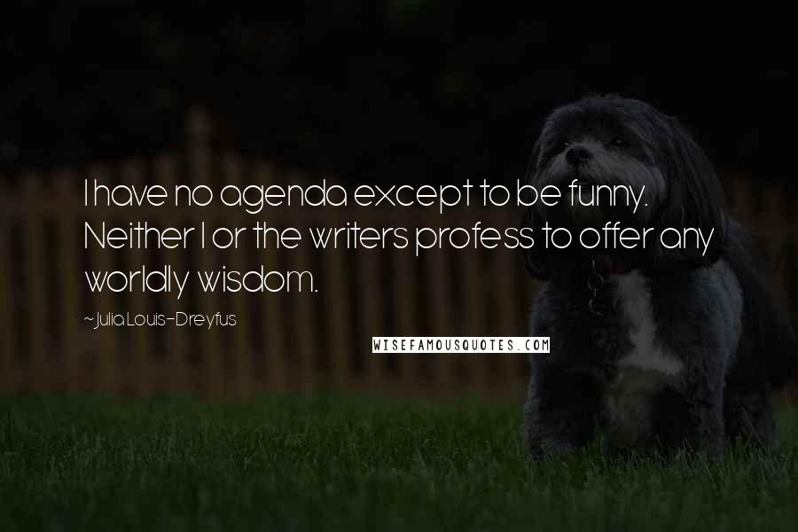 Julia Louis-Dreyfus Quotes: I have no agenda except to be funny. Neither I or the writers profess to offer any worldly wisdom.