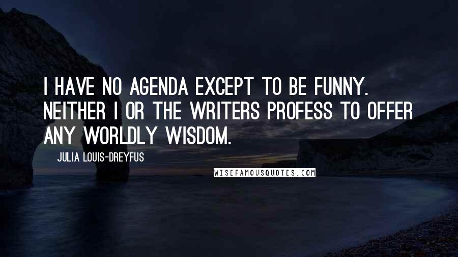 Julia Louis-Dreyfus Quotes: I have no agenda except to be funny. Neither I or the writers profess to offer any worldly wisdom.