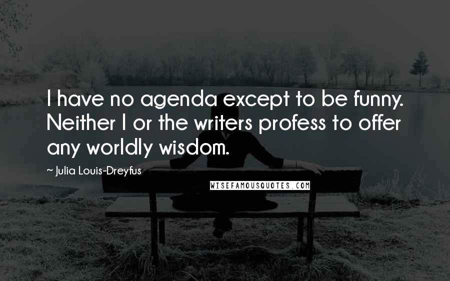 Julia Louis-Dreyfus Quotes: I have no agenda except to be funny. Neither I or the writers profess to offer any worldly wisdom.