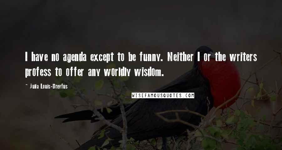 Julia Louis-Dreyfus Quotes: I have no agenda except to be funny. Neither I or the writers profess to offer any worldly wisdom.