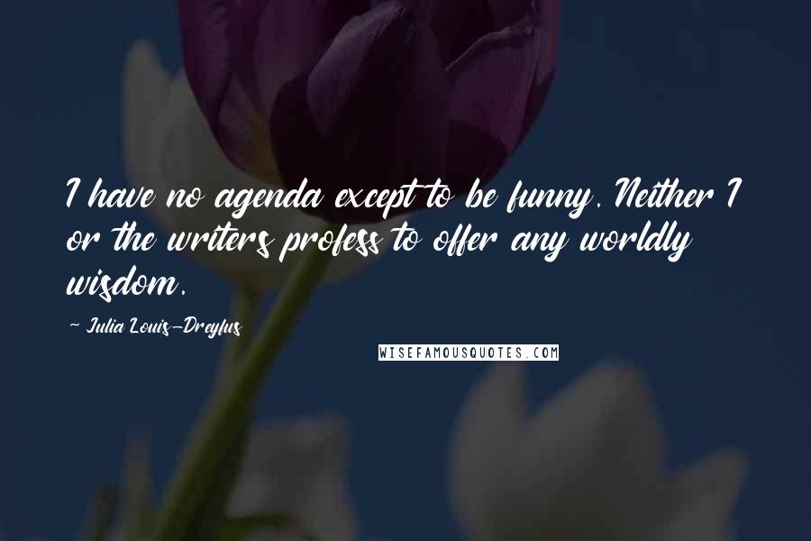 Julia Louis-Dreyfus Quotes: I have no agenda except to be funny. Neither I or the writers profess to offer any worldly wisdom.