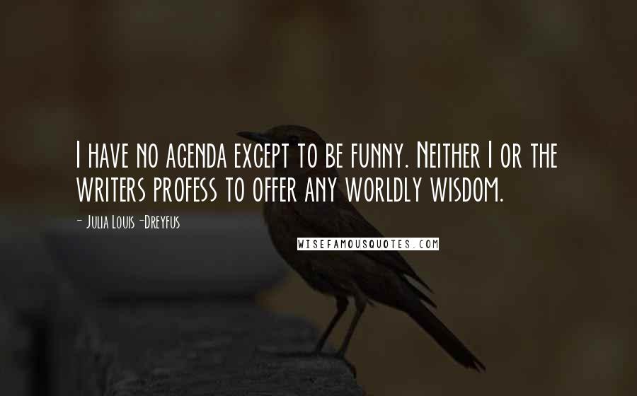 Julia Louis-Dreyfus Quotes: I have no agenda except to be funny. Neither I or the writers profess to offer any worldly wisdom.