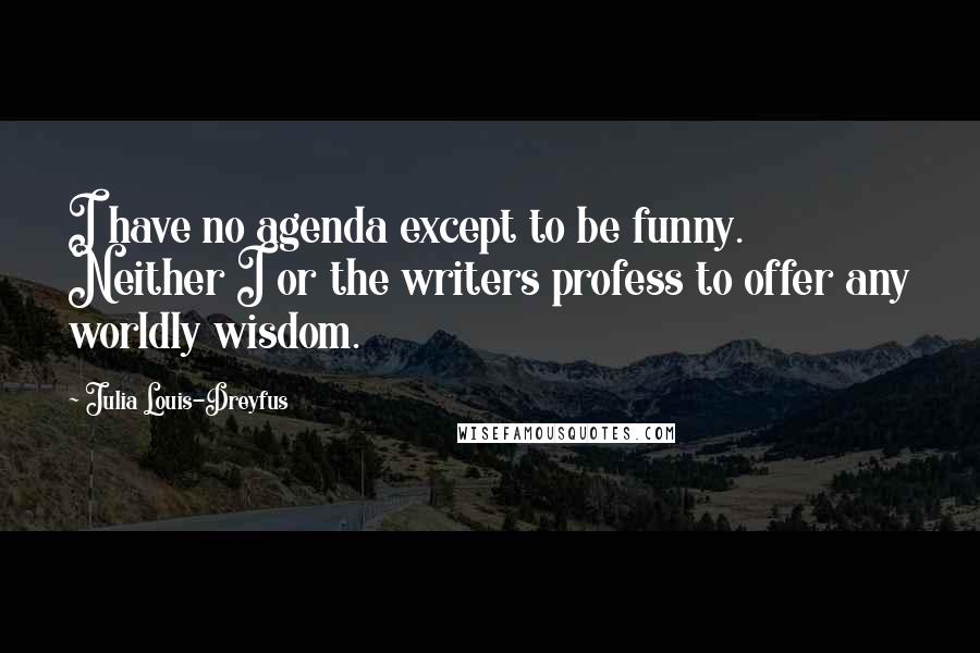 Julia Louis-Dreyfus Quotes: I have no agenda except to be funny. Neither I or the writers profess to offer any worldly wisdom.