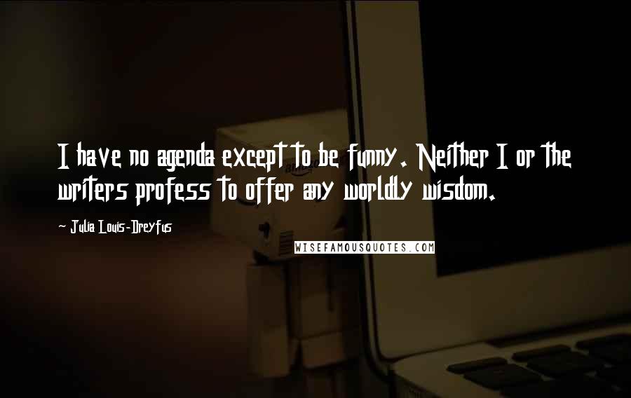 Julia Louis-Dreyfus Quotes: I have no agenda except to be funny. Neither I or the writers profess to offer any worldly wisdom.