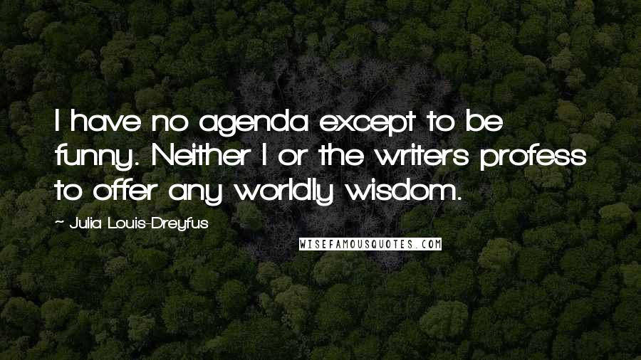 Julia Louis-Dreyfus Quotes: I have no agenda except to be funny. Neither I or the writers profess to offer any worldly wisdom.