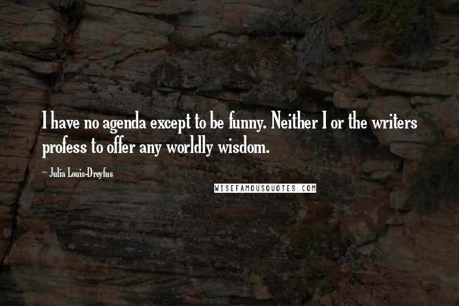 Julia Louis-Dreyfus Quotes: I have no agenda except to be funny. Neither I or the writers profess to offer any worldly wisdom.