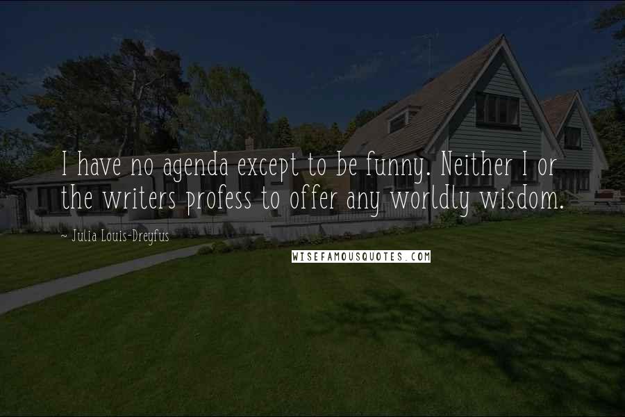 Julia Louis-Dreyfus Quotes: I have no agenda except to be funny. Neither I or the writers profess to offer any worldly wisdom.