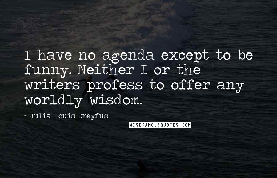 Julia Louis-Dreyfus Quotes: I have no agenda except to be funny. Neither I or the writers profess to offer any worldly wisdom.