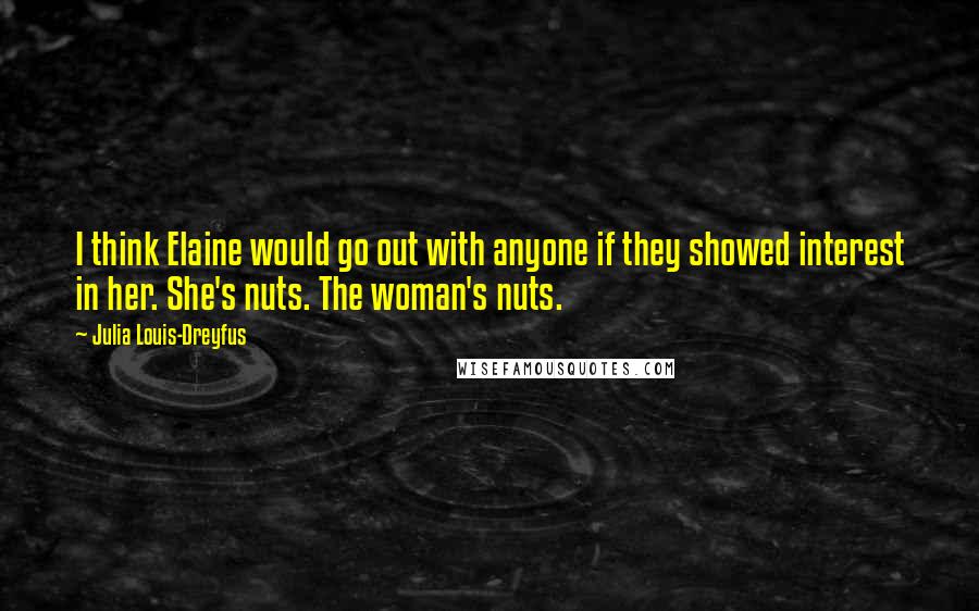 Julia Louis-Dreyfus Quotes: I think Elaine would go out with anyone if they showed interest in her. She's nuts. The woman's nuts.