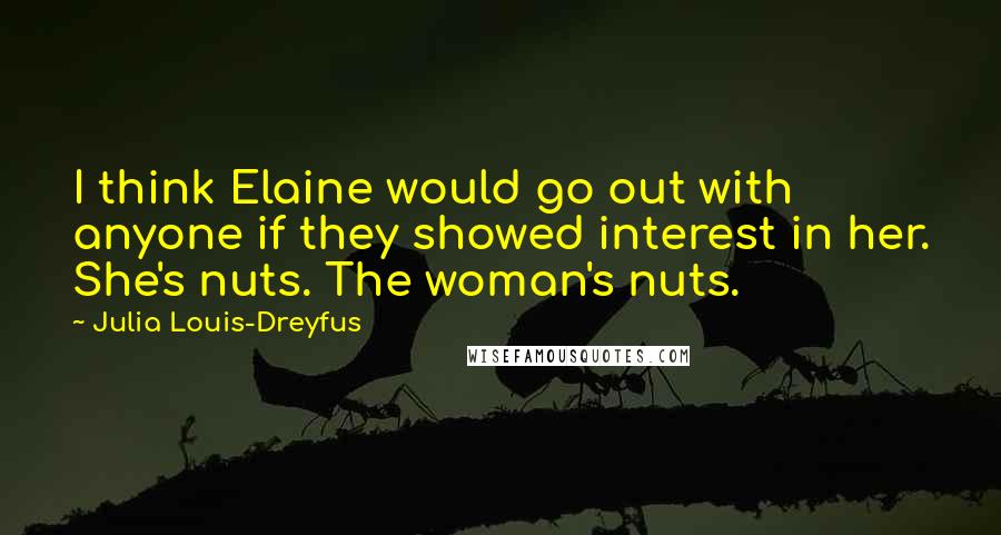 Julia Louis-Dreyfus Quotes: I think Elaine would go out with anyone if they showed interest in her. She's nuts. The woman's nuts.