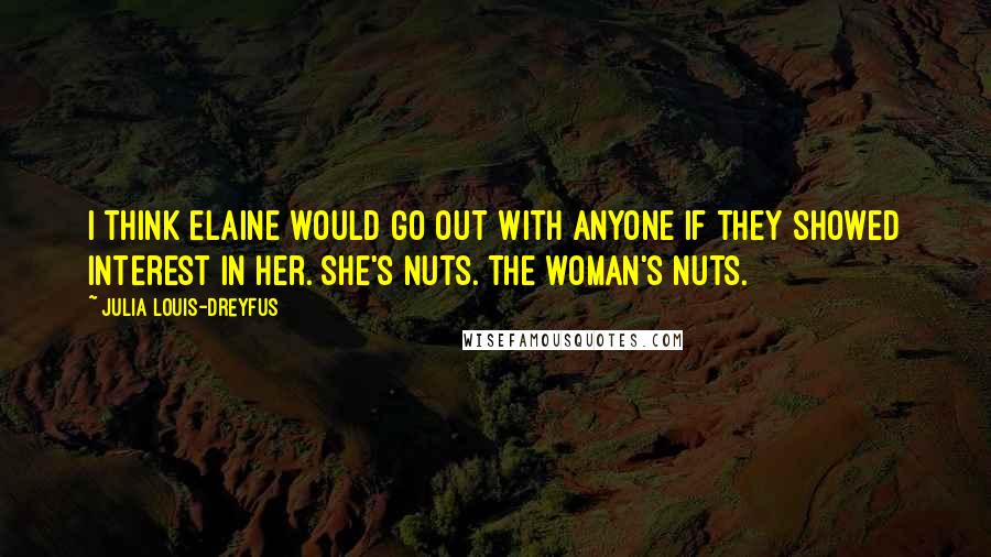 Julia Louis-Dreyfus Quotes: I think Elaine would go out with anyone if they showed interest in her. She's nuts. The woman's nuts.