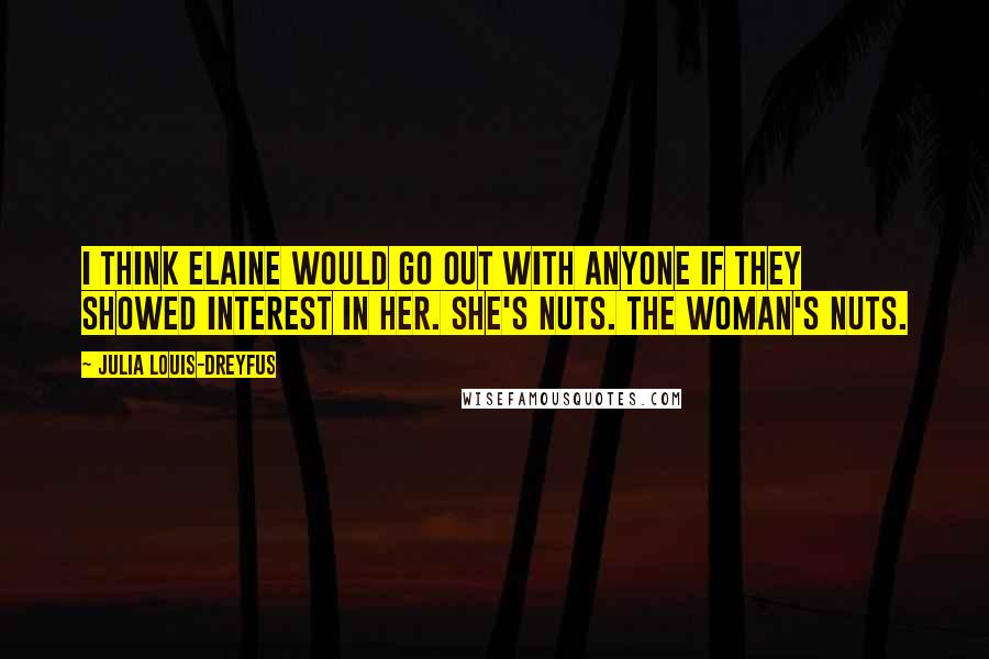 Julia Louis-Dreyfus Quotes: I think Elaine would go out with anyone if they showed interest in her. She's nuts. The woman's nuts.