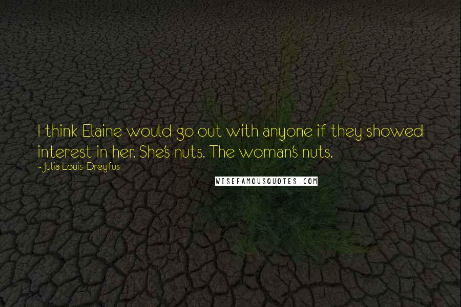 Julia Louis-Dreyfus Quotes: I think Elaine would go out with anyone if they showed interest in her. She's nuts. The woman's nuts.