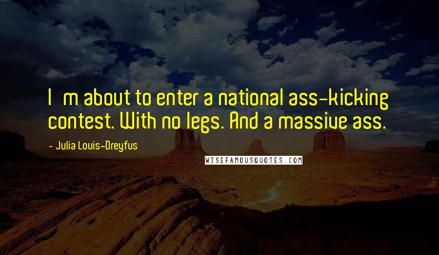 Julia Louis-Dreyfus Quotes: I'm about to enter a national ass-kicking contest. With no legs. And a massive ass.