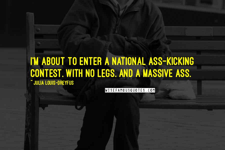 Julia Louis-Dreyfus Quotes: I'm about to enter a national ass-kicking contest. With no legs. And a massive ass.